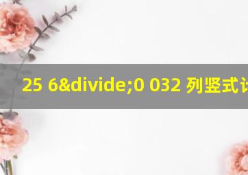 25 6÷0 032 列竖式计算